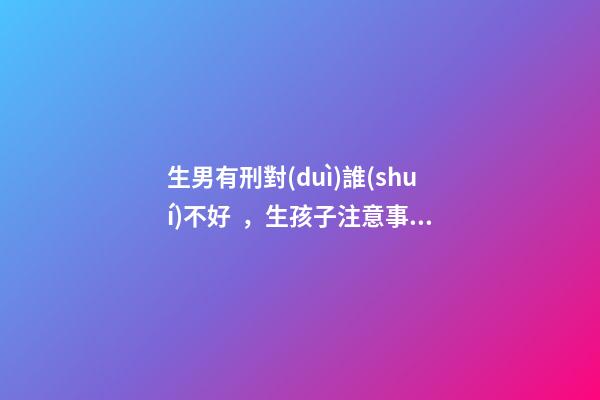 生男有刑對(duì)誰(shuí)不好，生孩子注意事項(xiàng)